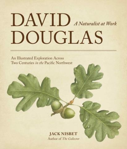 David Douglas: A Naturalist At Work — An Illustrated Exploration Across Two Centuries In The Pacific Northwest